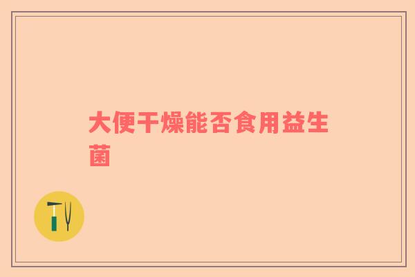 大便干燥能否食用益生菌
