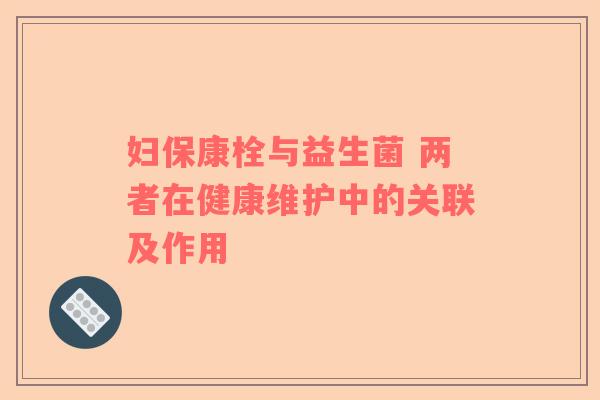 妇保康栓与益生菌 两者在健康维护中的关联及作用