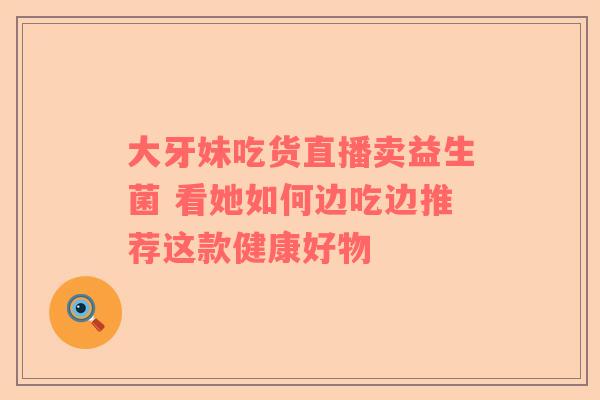 大牙妹吃货直播卖益生菌 看她如何边吃边推荐这款健康好物