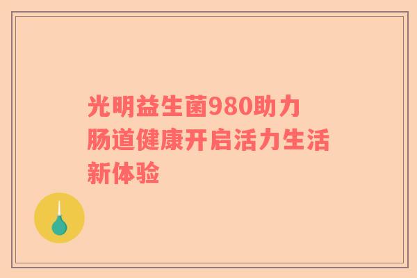 光明益生菌980助力肠道健康开启活力生活新体验
