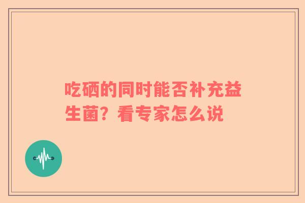 吃硒的同时能否补充益生菌？看专家怎么说