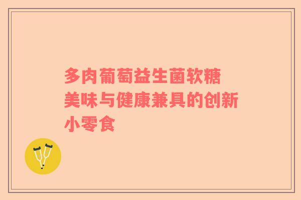 多肉葡萄益生菌软糖 美味与健康兼具的创新小零食