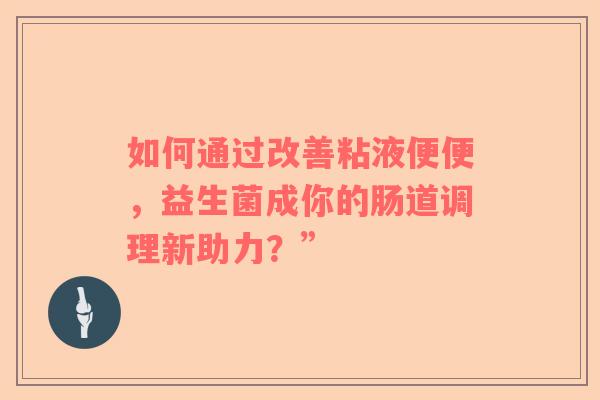 如何通过改善粘液便便，益生菌成你的肠道调理新助力？”