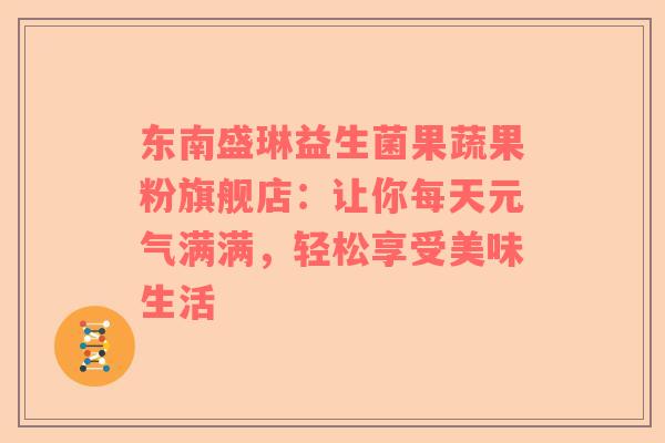 东南盛琳益生菌果蔬果粉旗舰店：让你每天元气满满，轻松享受美味生活