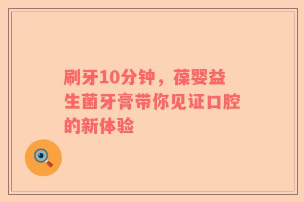刷牙10分钟，葆婴益生菌牙膏带你见证口腔的新体验