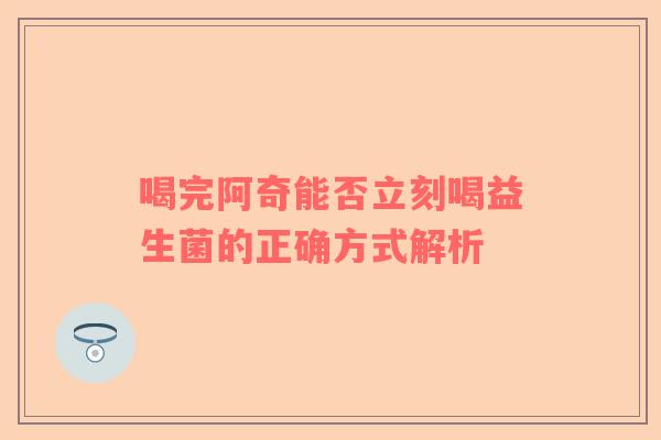 喝完阿奇能否立刻喝益生菌的正确方式解析