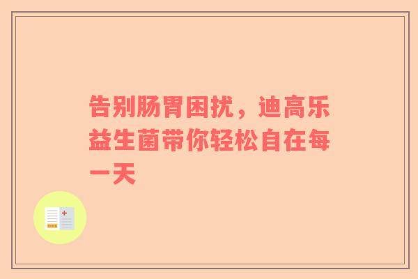 告别肠胃困扰，迪高乐益生菌带你轻松自在每一天