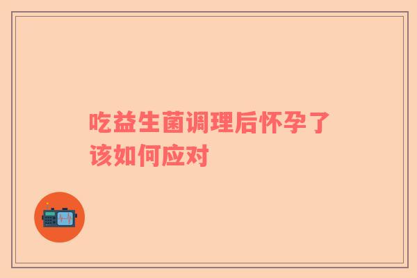 吃益生菌调理后怀孕了该如何应对