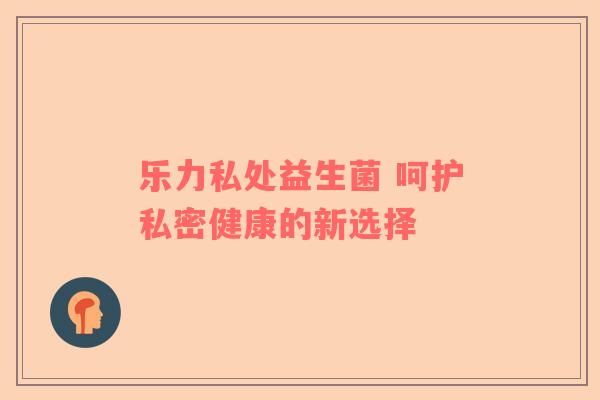 乐力私处益生菌 呵护私密健康的新选择