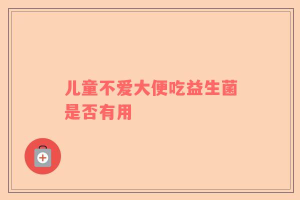 儿童不爱大便吃益生菌是否有用