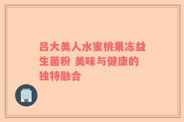 吕大美人水蜜桃果冻益生菌粉 美味与健康的独特融合