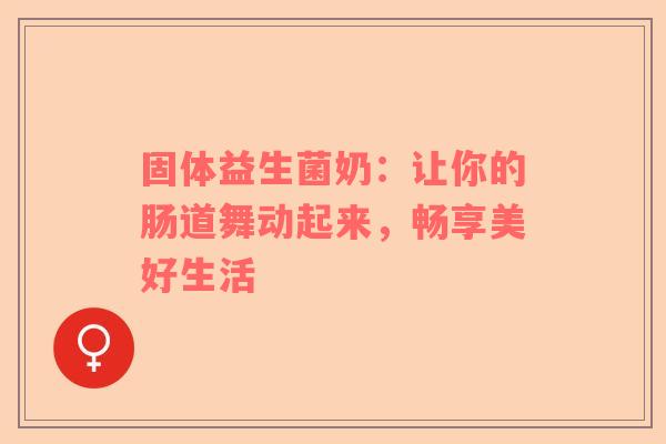 固体益生菌奶：让你的肠道舞动起来，畅享美好生活