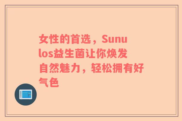女性的首选，Sunulos益生菌让你焕发自然魅力，轻松拥有好气色