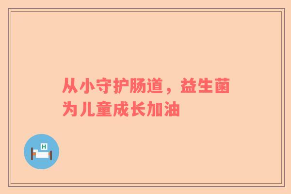 从小守护肠道，益生菌为儿童成长加油