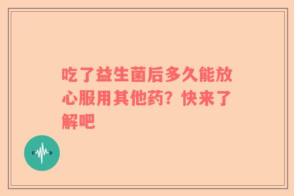 吃了益生菌后多久能放心服用其他药？快来了解吧