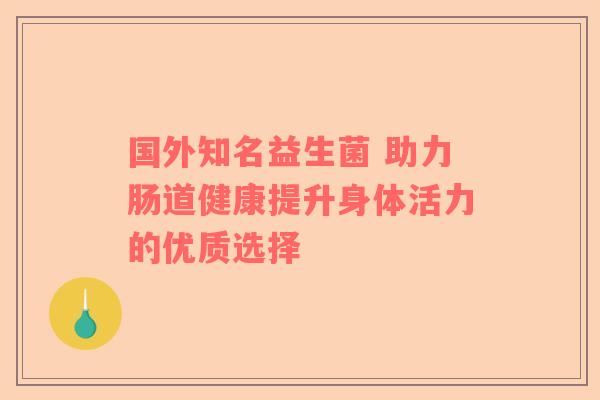 国外知名益生菌 助力肠道健康提升身体活力的优质选择