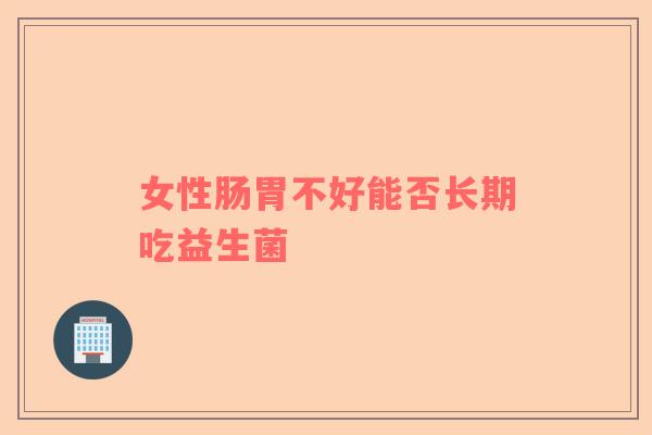 女性肠胃不好能否长期吃益生菌
