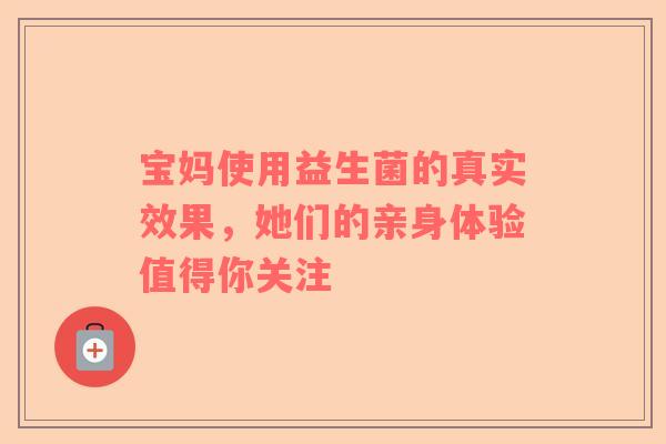 宝妈使用益生菌的真实效果，她们的亲身体验值得你关注