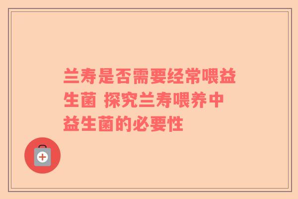 兰寿是否需要经常喂益生菌 探究兰寿喂养中益生菌的必要性