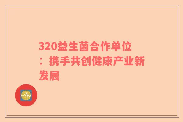 320益生菌合作单位：携手共创健康产业新发展