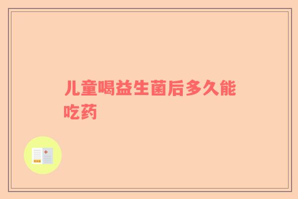 儿童喝益生菌后多久能吃药