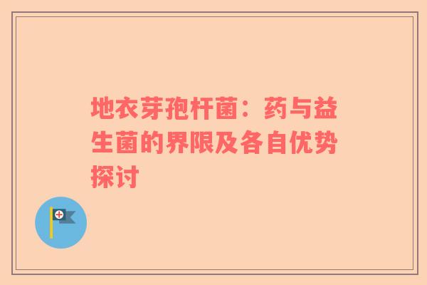 地衣芽孢杆菌：药与益生菌的界限及各自优势探讨