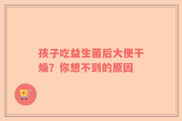 孩子吃益生菌后大便干燥？你想不到的原因