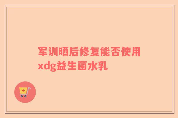 军训晒后修复能否使用xdg益生菌水乳