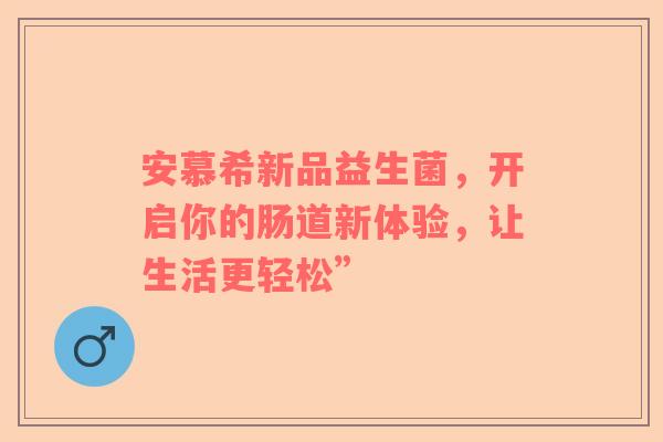 安慕希新品益生菌，开启你的肠道新体验，让生活更轻松”