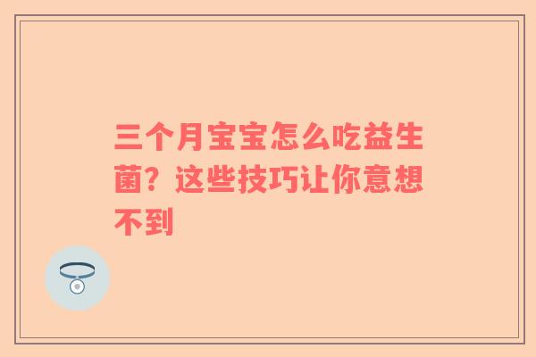 三个月宝宝怎么吃益生菌？这些技巧让你意想不到