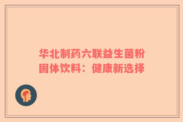 华北制药六联益生菌粉固体饮料：健康新选择