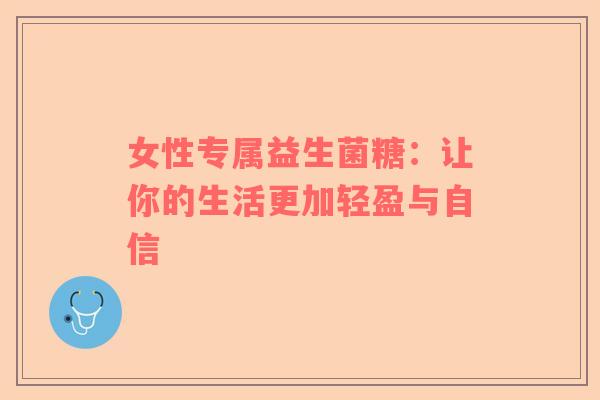 女性专属益生菌糖：让你的生活更加轻盈与自信