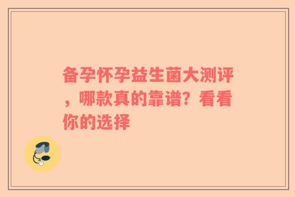 备孕怀孕益生菌大测评，哪款真的靠谱？看看你的选择