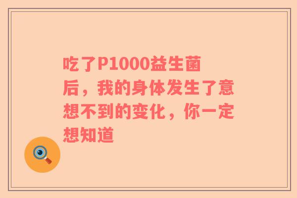 吃了P1000益生菌后，我的身体发生了意想不到的变化，你一定想知道