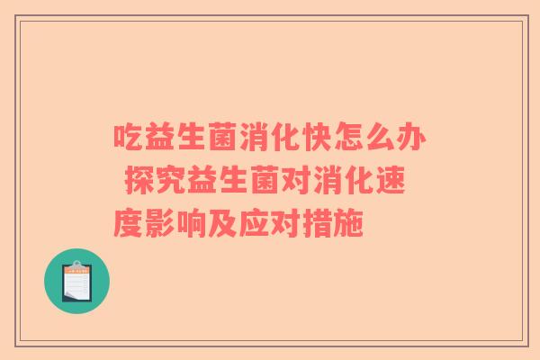 吃益生菌消化快怎么办 探究益生菌对消化速度影响及应对措施