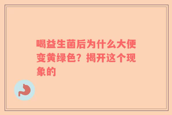 喝益生菌后为什么大便变黄绿色？揭开这个现象的