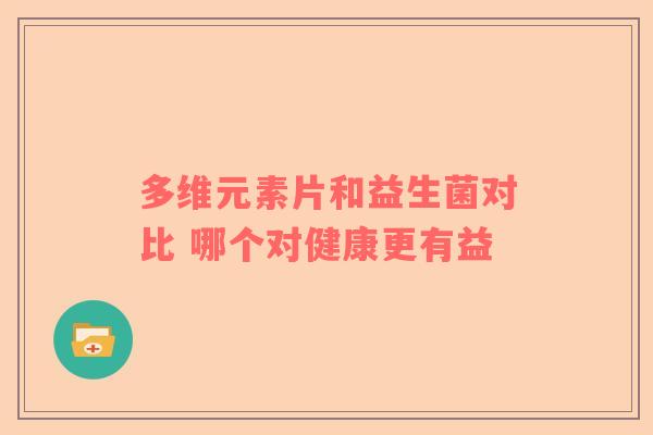 多维元素片和益生菌对比 哪个对健康更有益