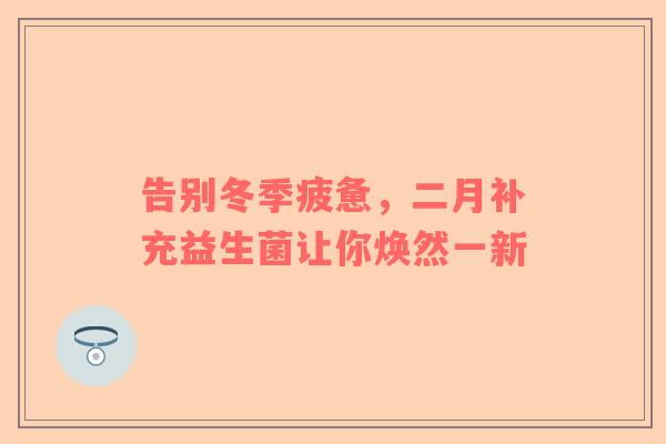 告别冬季疲惫，二月补充益生菌让你焕然一新