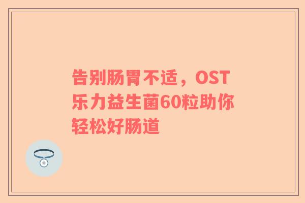 告别肠胃不适，OST乐力益生菌60粒助你轻松好肠道