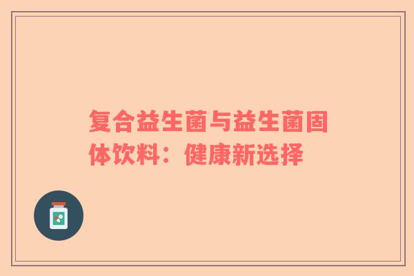 复合益生菌与益生菌固体饮料：健康新选择