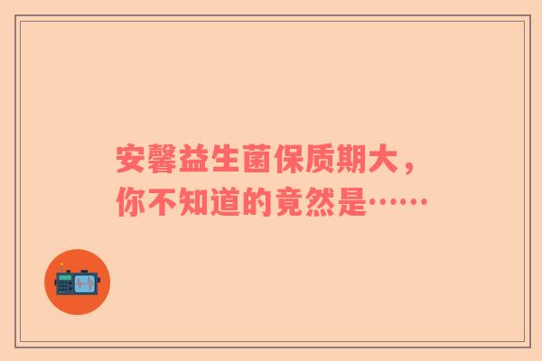 安馨益生菌保质期大，你不知道的竟然是……
