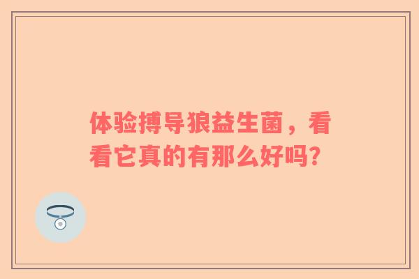 体验搏导狼益生菌，看看它真的有那么好吗？