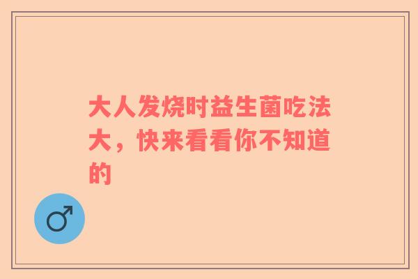 大人发烧时益生菌吃法大，快来看看你不知道的