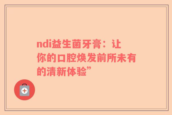 ndi益生菌牙膏：让你的口腔焕发前所未有的清新体验”