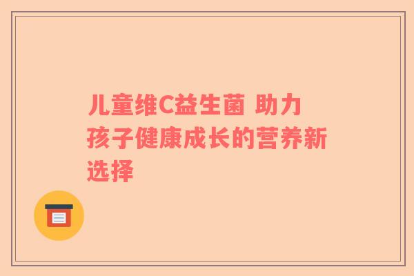 儿童维C益生菌 助力孩子健康成长的营养新选择