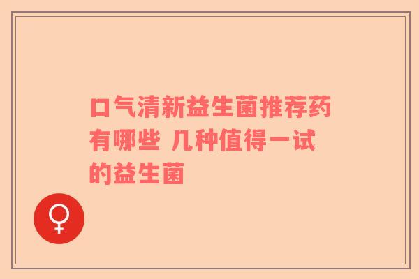 口气清新益生菌推荐药有哪些 几种值得一试的益生菌