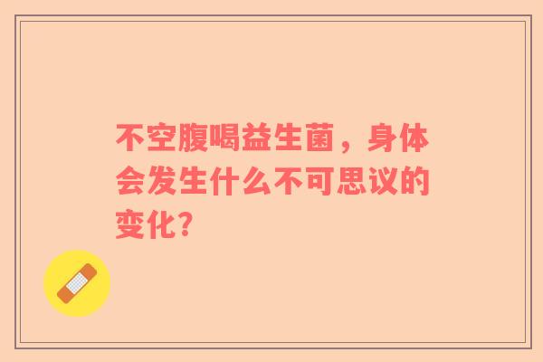 不空腹喝益生菌，身体会发生什么不可思议的变化？
