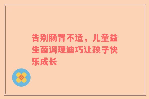 告别肠胃不适，儿童益生菌调理迪巧让孩子快乐成长