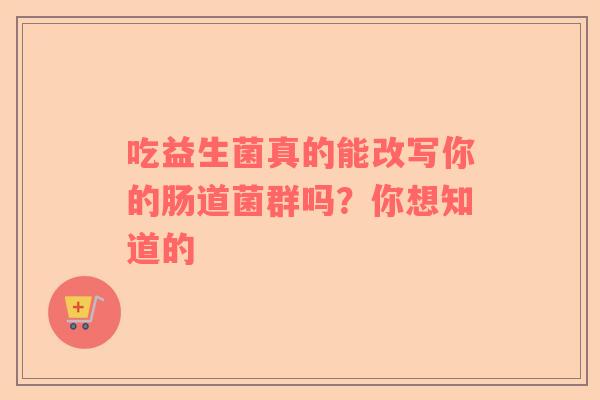 吃益生菌真的能改写你的肠道菌群吗？你想知道的