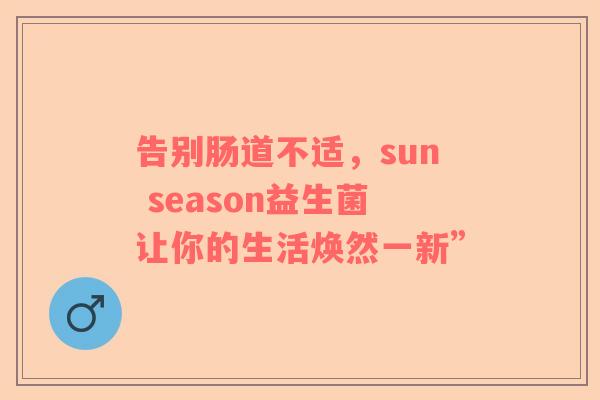 告别肠道不适，sun season益生菌让你的生活焕然一新”